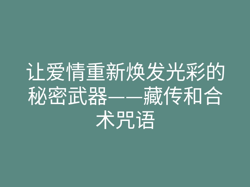 让爱情重新焕发光彩的秘密武器——藏传和合术咒语