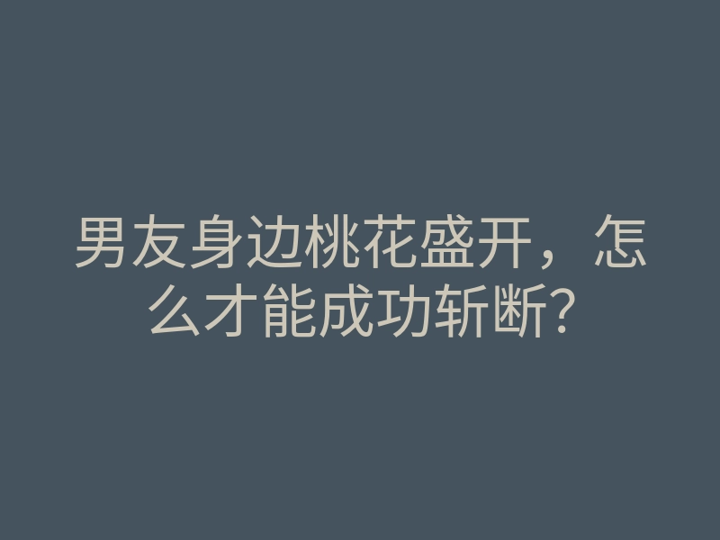 男友身边桃花盛开,怎么才能成功斩断?