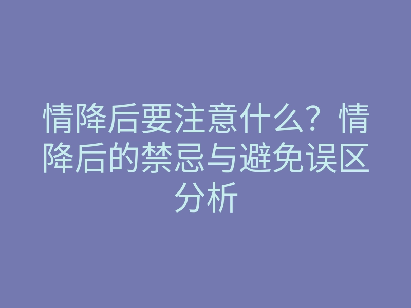 情降后要注意什么?情降后的禁忌与避免误区分析