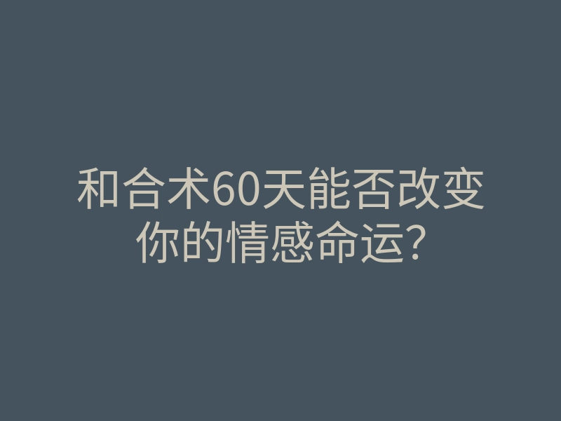和合术60天能否改变你的情感命运?