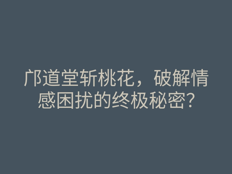 邝道堂斩桃花,破解情感困扰的终极秘密?