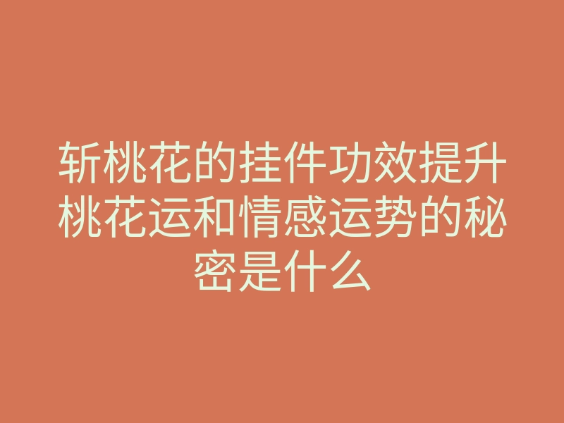 斩桃花的挂件功效提升桃花运和情感运势的秘密是什么