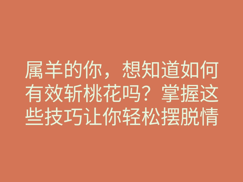 属羊的你,想知道如何有效斩桃花吗?掌握这些技巧让你轻松摆脱情感困扰!