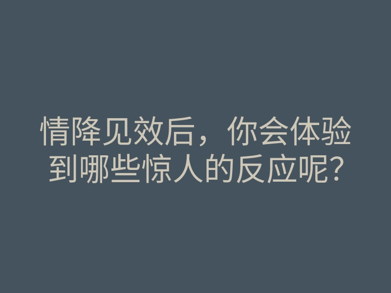 情降见效后,你会体验到哪些惊人的反应呢?