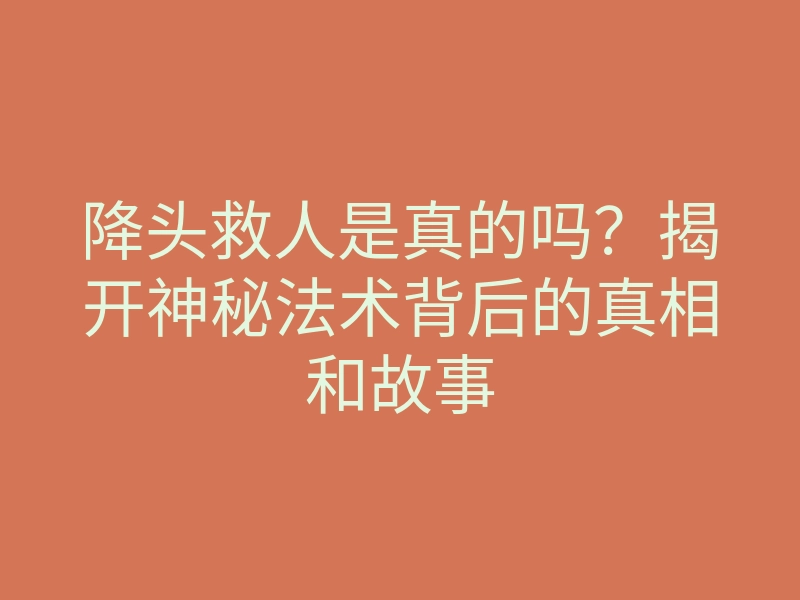 降头救人是真的吗?揭开神秘法术背后的真相和故事