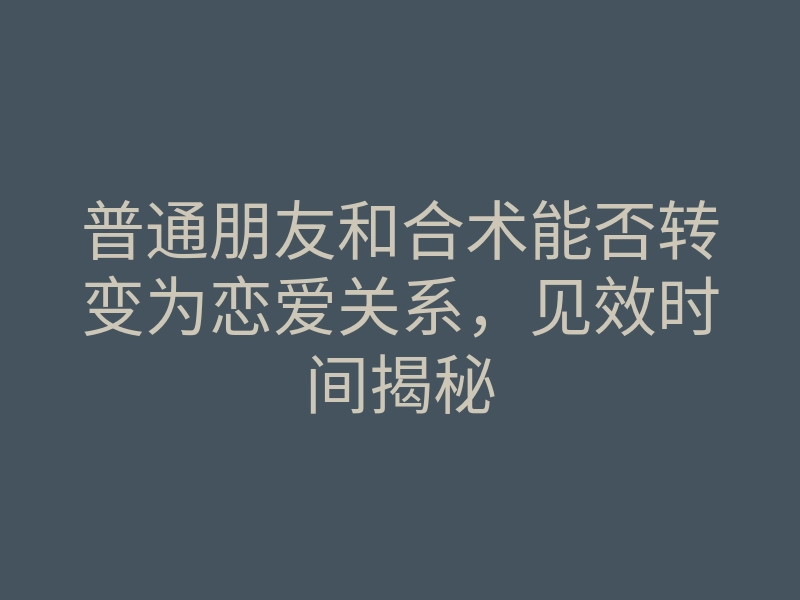 普通朋友和合术能否转变为恋爱关系,见效时间揭秘