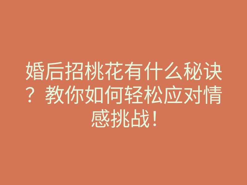 婚后招桃花有什么秘诀?教你如何轻松应对情感挑战!