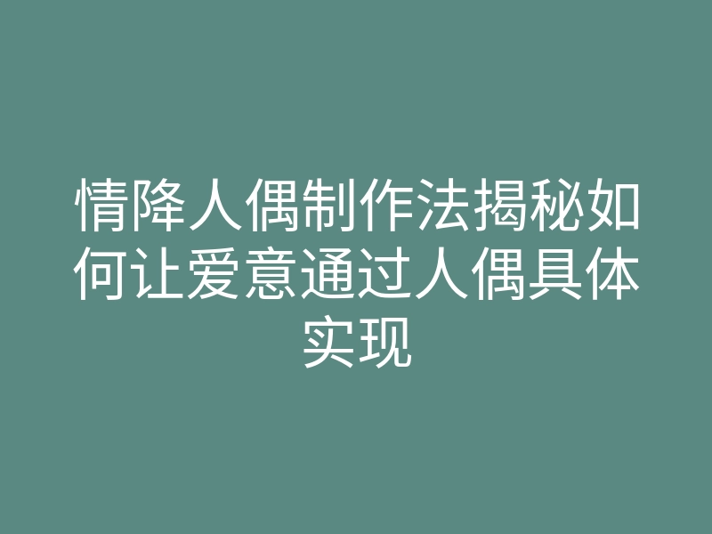 情降人偶制作法揭秘如何让爱意通过人偶具体实现