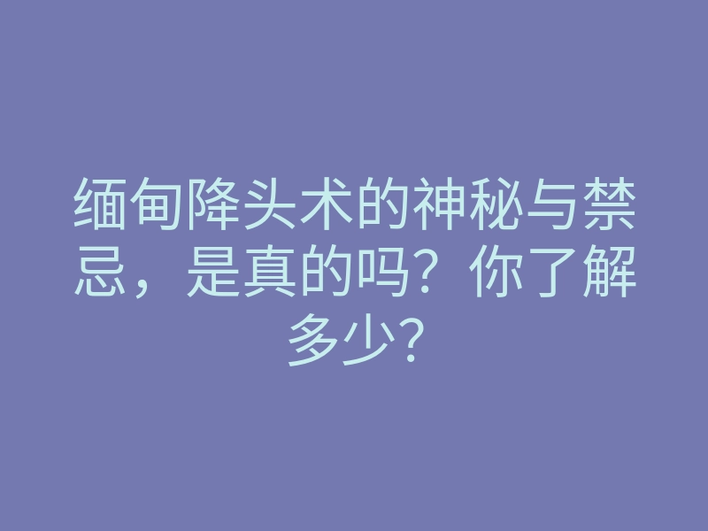 缅甸降头术的神秘与禁忌,是真的吗?你了解多少?