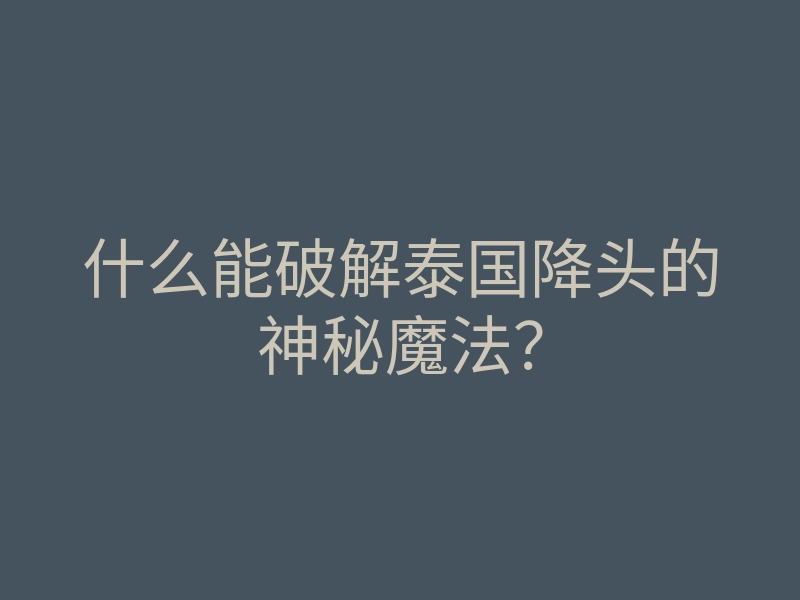 什么能破解泰国降头的神秘魔法?