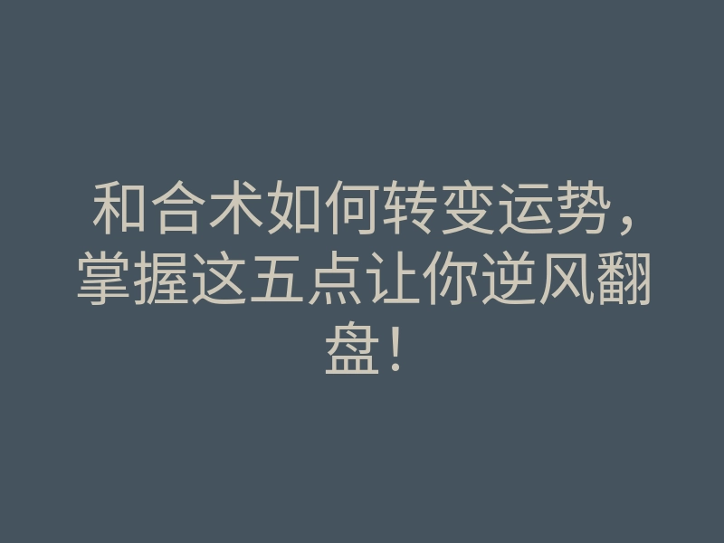和合术如何转变运势,掌握这五点让你逆风翻盘!