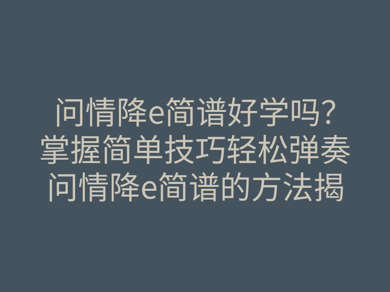问情降e简谱好学吗?掌握简单技巧轻松弹奏问情降e简谱的方法揭秘