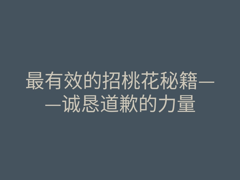 最有效的招桃花秘籍——诚恳道歉的力量