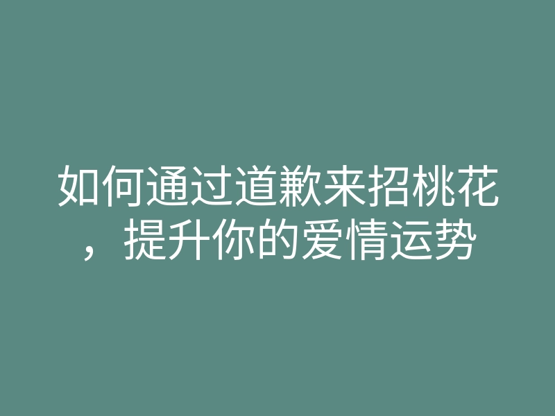 如何通过道歉来招桃花,提升你的爱情运势
