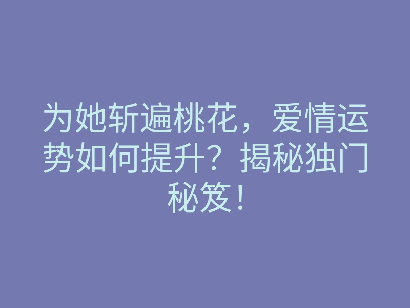 为她斩遍桃花,爱情运势如何提升?揭秘独门秘笈!