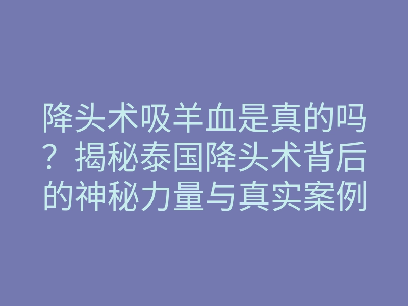 降头术吸羊血是真的吗？揭秘泰国降头术背后的神秘力量与真实案例