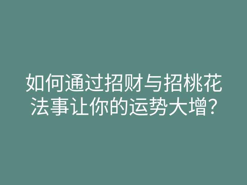 如何通过招财与招桃花法事让你的运势大增?