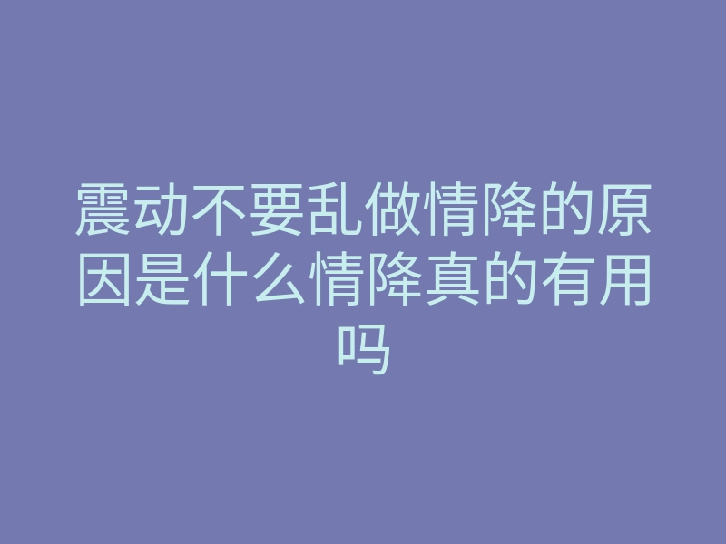 震动不要乱做情降的原因是什么情降真的有用吗