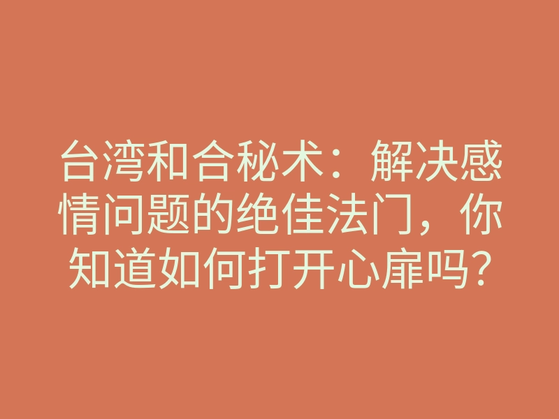 台湾和合秘术：解决感情问题的绝佳法门，你知道如何打开心扉吗？