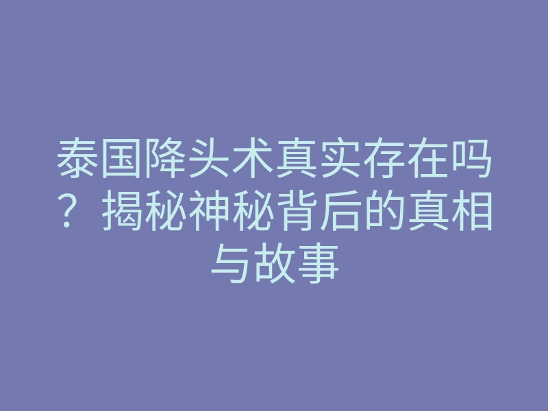 泰国降头术真实存在吗?揭秘神秘背后的真相与故事
