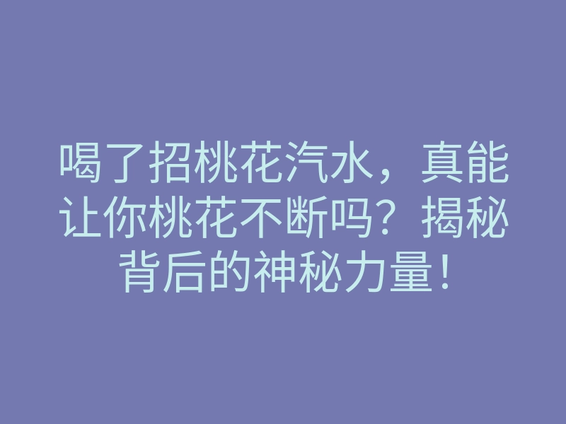 喝了招桃花汽水，真能让你桃花不断吗？揭秘背后的神秘力量！