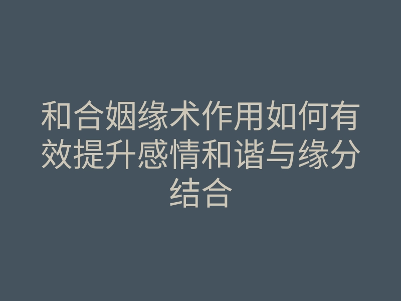 和合姻缘术作用如何有效提升感情和谐与缘分结合
