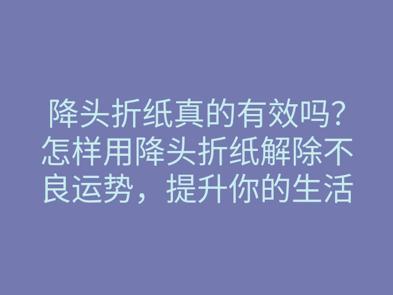 降头折纸真的有效吗?怎样用降头折纸解除不良运势,提升你的生活运势