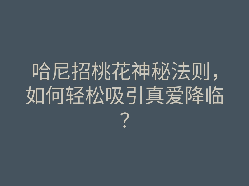 哈尼招桃花神秘法则,如何轻松吸引真爱降临?
