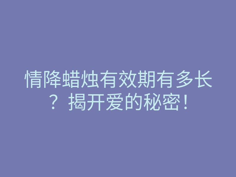 情降蜡烛有效期有多长？揭开爱的秘密！