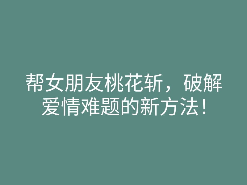帮女朋友桃花斩,破解爱情难题的新方法!