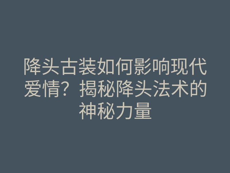 降头古装如何影响现代爱情？揭秘降头法术的神秘力量