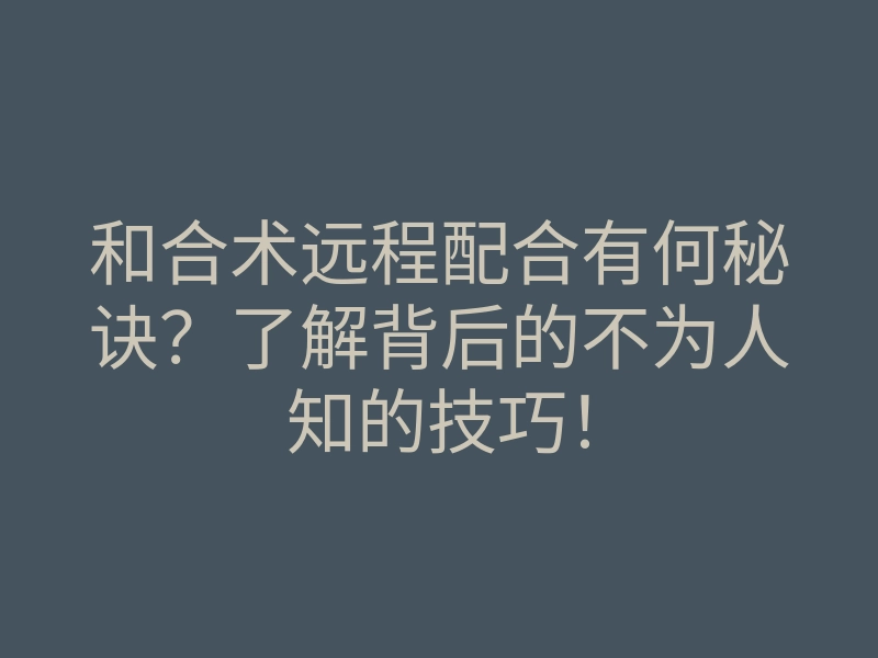 和合术远程配合有何秘诀?了解背后的不为人知的技巧!