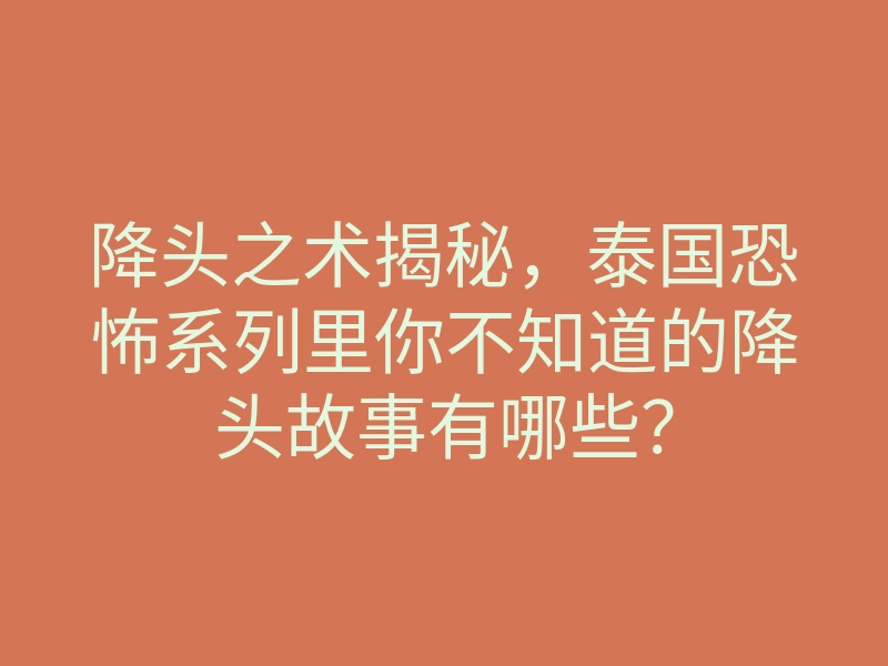 降头之术揭秘,泰国恐怖系列里你不知道的降头故事有哪些?