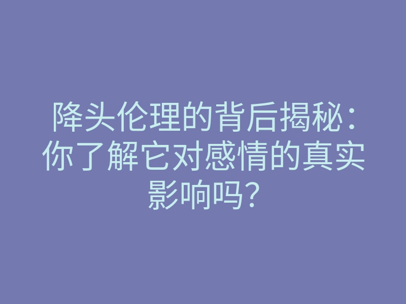 降头伦理的背后揭秘:你了解它对感情的真实影响吗?