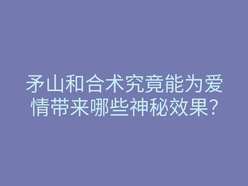 矛山和合术究竟能为爱情带来哪些神秘效果?