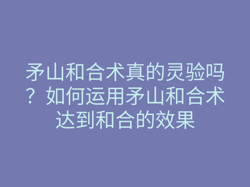 矛山和合术真的灵验吗?如何运用矛山和合术达到和合的效果