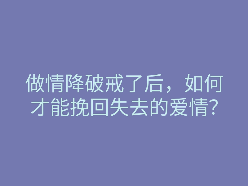 做情降破戒了后,如何才能挽回失去的爱情?