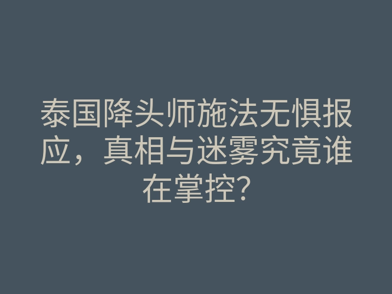泰国降头师施法无惧报应,真相与迷雾究竟谁在掌控?