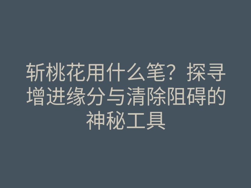 斩桃花用什么笔?探寻增进缘分与清除阻碍的神秘工具