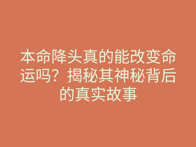 本命降头真的能改变命运吗?揭秘其神秘背后的真实故事