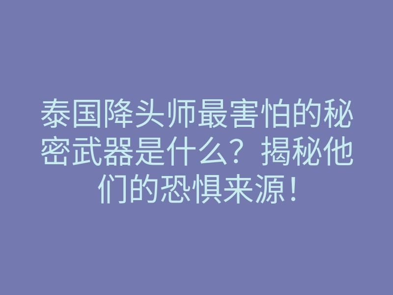 泰国降头师最害怕的秘密武器是什么?揭秘他们的恐惧来源!
