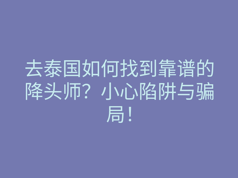 去泰国如何找到靠谱的降头师?小心陷阱与骗局!