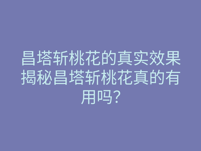 昌塔斩桃花的真实效果揭秘昌塔斩桃花真的有用吗？