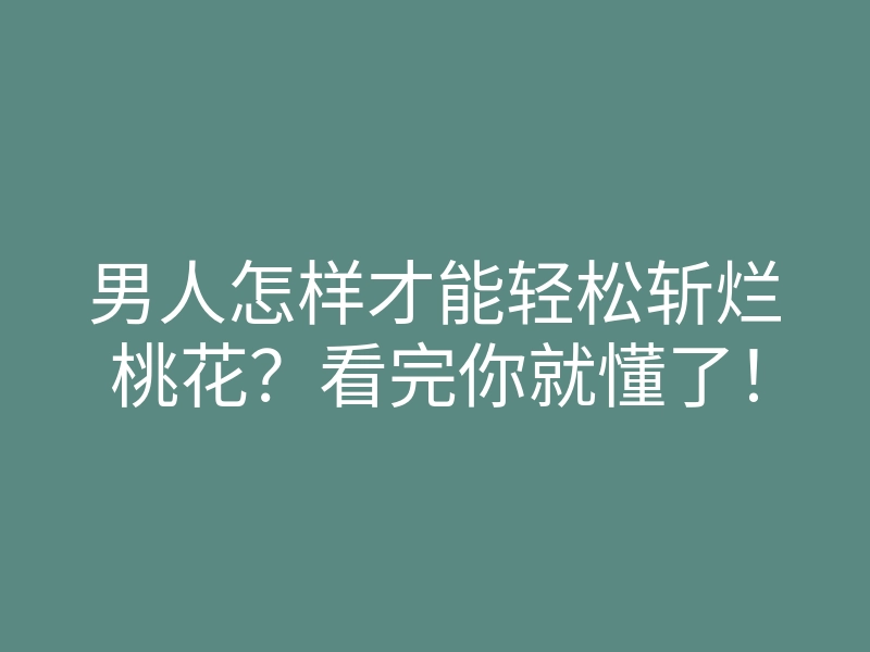 男人怎样才能轻松斩烂桃花?看完你就懂了!