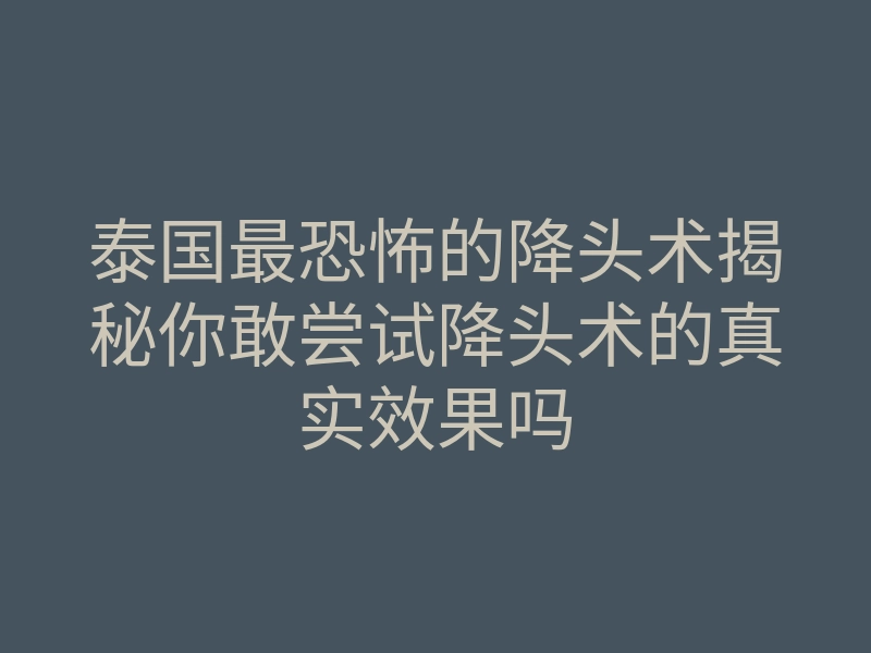 泰国最恐怖的降头术揭秘你敢尝试降头术的真实效果吗