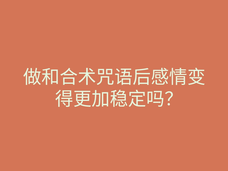 做和合术咒语后感情变得更加稳定吗?
