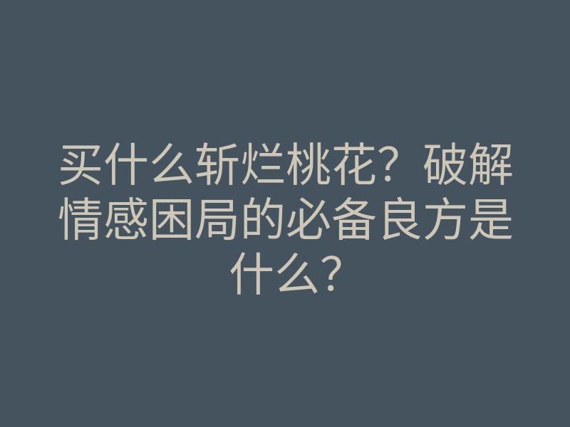 买什么斩烂桃花?破解情感困局的必备良方是什么?