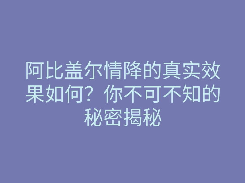 阿比盖尔情降的真实效果如何?你不可不知的秘密揭秘