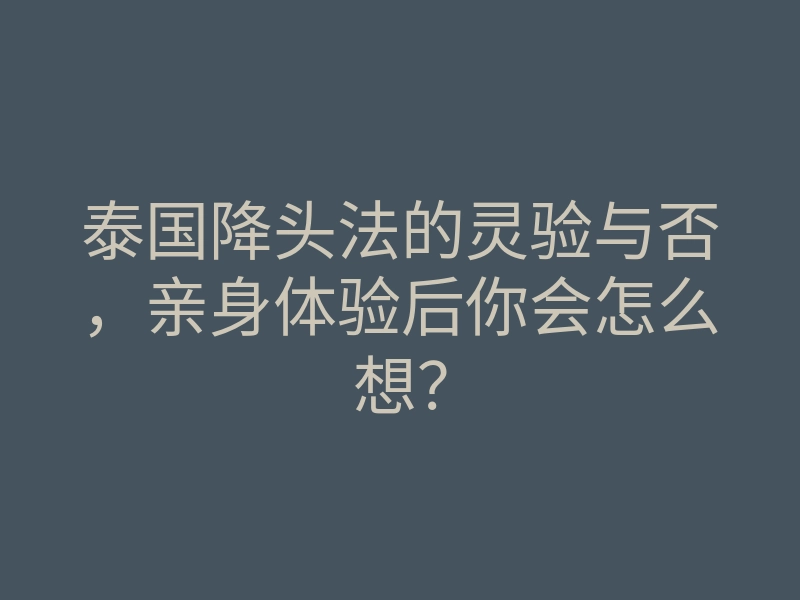 泰国降头法的灵验与否,亲身体验后你会怎么想?