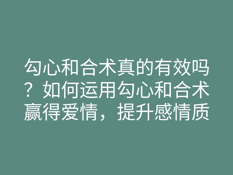 勾心和合术真的有效吗？如何运用勾心和合术赢得爱情，提升感情质量